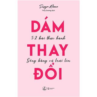Dám Thay Đổi - 52 Bài Thực Hành Sống Bằng Cả Trái Tim