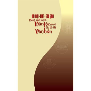 Hà Nội - Huế - Sài Gòn: Dòng Sinh Mệnh Dân Tộc - Nhìn Từ Các Đô Thị Văn Hiến