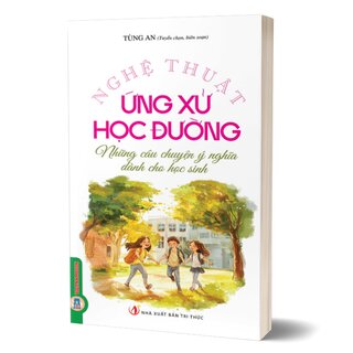 Nghệ Thuật Ứng Xử Học Đường - Những Câu Chuyện Ý Nghĩa Dành Cho Học Sinh