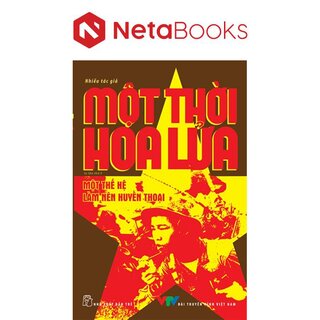 Một Thời Hoa Lửa - Câu Chuyện Về Một Thế Hệ Đã Làm Nên Huyền Thoại