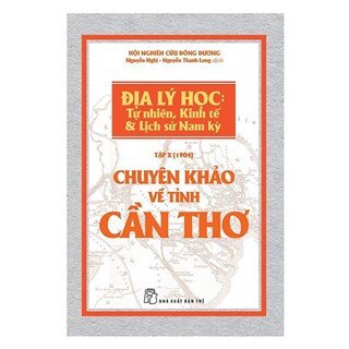 Chuyên Khảo Về Tỉnh Cần Thơ - Địa Lý Học: Tự Nhiên, Kinh Tế Và Lịch Sử Nam Kỳ (Tập X - 1904)