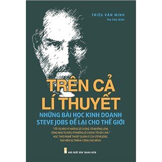 Trên Cả Lí Thuyết - Những Bài Học Kinh Doanh Steve Jobs Để Lại Cho Thế Giới