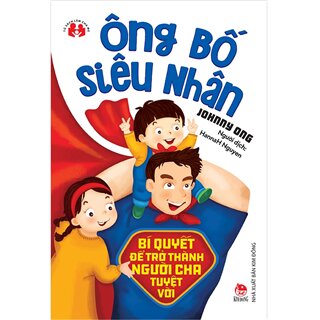 Tủ sách làm cha mẹ - Ông Bố Siêu Nhân - Bí Quyết Để Trở Thành Người Cha Tuyệt Vời