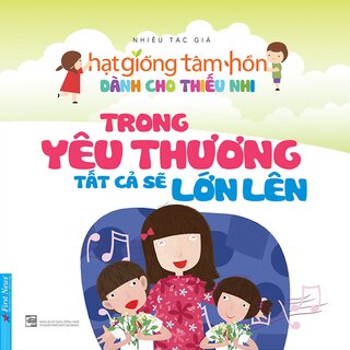 Hạt Giống Tâm Hồn Dành Cho Thiếu Nhi - Trong Yêu Thương Tất Cả Sẽ Lớn Lên