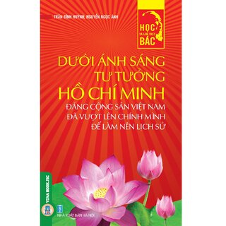 Học Và Làm Theo Bác - Dưới Ánh Sáng Tư Tưởng Hồ Chí Minh Đảng Cộng Sản Việt Nam Đã Vượt Lên Chính Mình Để Làm Nên Lịch Sử