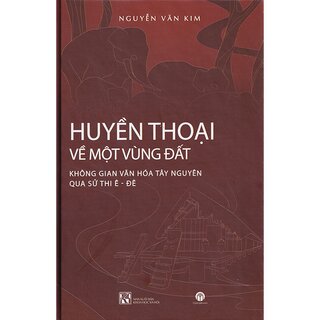 Huyền thoại về một vùng đất – Không gian văn hóa Tây Nguyên qua sử thi Ê-đê (Bìa cứng)