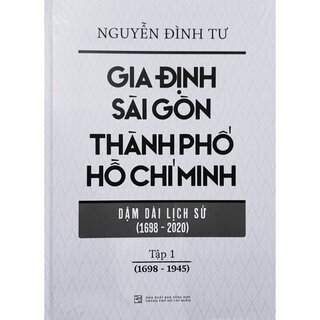 Gia Định Sài Gòn Thành Phố Hồ Chí Minh - Dặm Dài Lịch Sử (1968-2020) - Tập 1 (1968-1945)