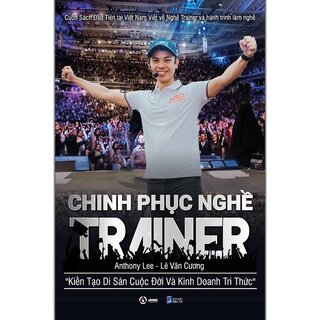 Chinh Phục Nghề Trainer - Kiến Tạo Di Sản Cuộc Đời Và Kinh Doanh Tri Thứ