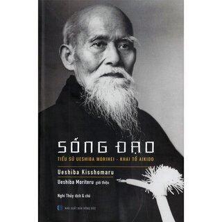 Sống Đạo - Tiểu Sử Ueshiba Morihei - Khai Tổ Aikido (Bìa Cứng)