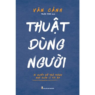 Thuật Dùng Người - Bí Quyết Để Trở Thành Nhà Quản Lí Tài Ba