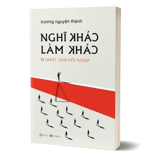 Nghĩ Khác Làm Khác - Bí Quyết Thay Đổi Tư Duy