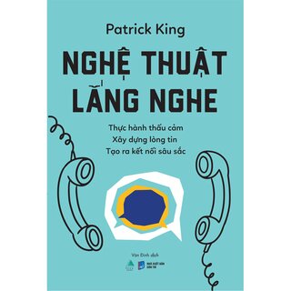Nghệ Thuật Lắng Nghe - Thực Hành Thấu Cảm - Xây Dựng Lòng Tin - Tạo Ra Kết Nối Sâu Sắc