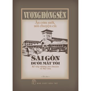 Ăn Cơm Mới, Nói Chuyện Cũ - Sài Gòn Dưới Mắt Tôi - Kể Tiếp Những Câu Chuyện Về Sài Gòn (Bìa Cứng)