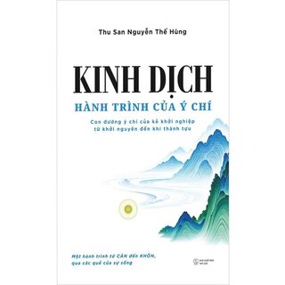 Kinh Dịch - Hành Trình Của Ý Chí - Con Đường Ý Chí Của Kẻ Khởi Nghiệp Từ Khởi Nguyên Đến Khi Thành Tựu