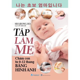 Tập Làm Mẹ - Chăm Con Từ 0-12 Tháng Bằng Hình Ảnh