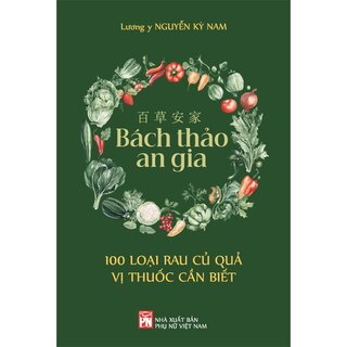 Bách Thảo An Gia - 100 Loại Rau Củ Quả Vị Thuốc Cần Biết - Lương Y Nguyễn Kỳ Nam