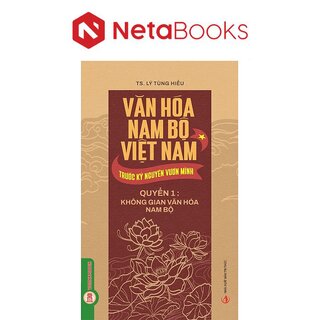 Văn Hóa Nam Bộ Việt Nam Trước Kỷ Nguyên Vươn Mình - Quyển 1 - Không Gian Văn Hóa Nam Bộ - TS. Lý Tùng Hiếu