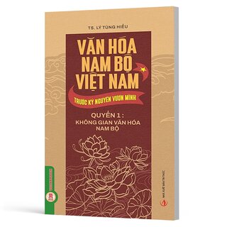 Văn Hóa Nam Bộ Việt Nam Trước Kỷ Nguyên Vươn Mình - Quyển 1 - Không Gian Văn Hóa Nam Bộ - TS. Lý Tùng Hiếu