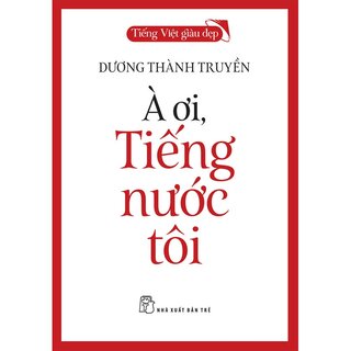 Tiếng Việt Giàu Đẹp - À Ơi, Tiếng Nước Tôi - Dương Thành Truyền