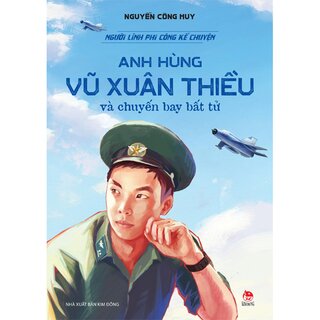 Người Lính Phi Công Kể Chuyện - Anh Hùng Vũ Xuân Thiều Và Chuyến Bay Bất Tử - Nguyễn Công Huy