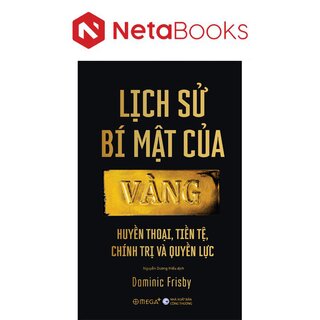 Lịch Sử Bí Mật Của Vàng - Huyền Thoại, Tiền Tệ, Chính Trị Và Quyền Lực - Dominic Frisby