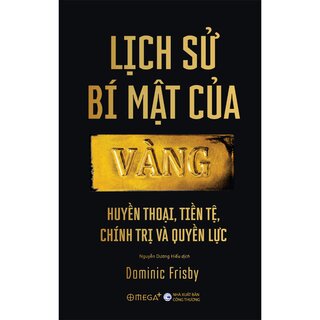 Lịch Sử Bí Mật Của Vàng - Huyền Thoại, Tiền Tệ, Chính Trị Và Quyền Lực - Dominic Frisby