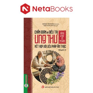 Chẩn Đoán Và Điều Trị Ung Thư Bằng Y Học Cổ Truyền Kết Hợp Với Liệu Pháp Ẩm Thực - Quyển 1 - Hoàng Trí Phân