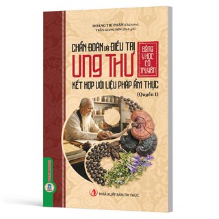 Chẩn Đoán Và Điều Trị Ung Thư Bằng Y Học Cổ Truyền Kết Hợp Với Liệu Pháp Ẩm Thực - Quyển 1 - Hoàng Trí Phân