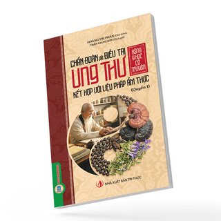 Chẩn Đoán Và Điều Trị Ung Thư Bằng Y Học Cổ Truyền Kết Hợp Với Liệu Pháp Ẩm Thực - Quyển 1 - Hoàng Trí Phân