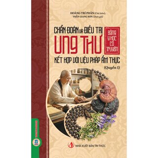 Chẩn Đoán Và Điều Trị Ung Thư Bằng Y Học Cổ Truyền Kết Hợp Với Liệu Pháp Ẩm Thực - Quyển 1 - Hoàng Trí Phân