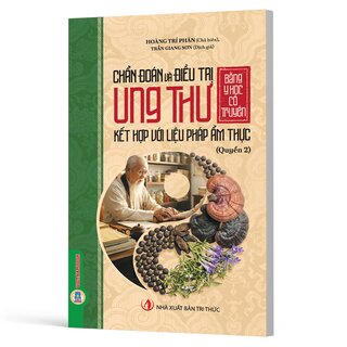 Chẩn Đoán Và Điều Trị Ung Thư Bằng Y Học Cổ Truyền Kết Hợp Với Liệu Pháp Ẩm Thực - Quyển 2