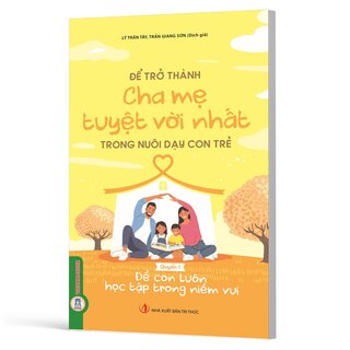 Để Trở Thành Cha Mẹ Tuyệt Vời Nhất Trong Nuôi Dạy Con Trẻ - Quyển 1- Để Con Luôn Học Tập Trong Niềm Vui - Lý Trấn Tây