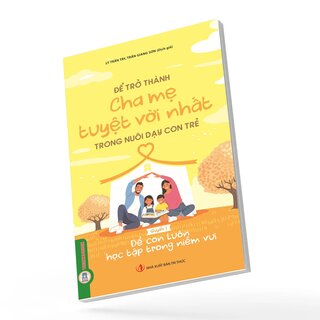 Để Trở Thành Cha Mẹ Tuyệt Vời Nhất Trong Nuôi Dạy Con Trẻ - Quyển 1- Để Con Luôn Học Tập Trong Niềm Vui - Lý Trấn Tây