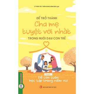 Để Trở Thành Cha Mẹ Tuyệt Vời Nhất Trong Nuôi Dạy Con Trẻ - Quyển 1- Để Con Luôn Học Tập Trong Niềm Vui - Lý Trấn Tây
