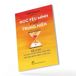 Học Yêu Mình Ở Tuổi Trung Niên - 12 Lý Do Tại Sao Cuộc Sống Trở Nên Tốt Đẹp Hơn Theo Tuổi Tác - Chip Conley
