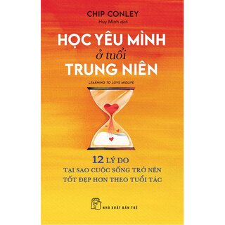 Học Yêu Mình Ở Tuổi Trung Niên - 12 Lý Do Tại Sao Cuộc Sống Trở Nên Tốt Đẹp Hơn Theo Tuổi Tác - Chip Conley