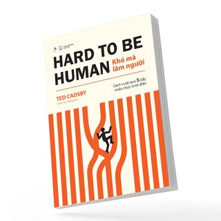 Hard To Be Human - Khó Mà Làm Người - Cách Vượt Qua 5 Bẫy Nhận Thức Kinh Điển - Ted Cadsby