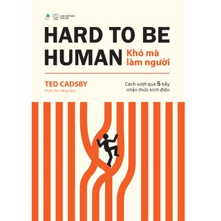 Hard To Be Human - Khó Mà Làm Người - Cách Vượt Qua 5 Bẫy Nhận Thức Kinh Điển - Ted Cadsby