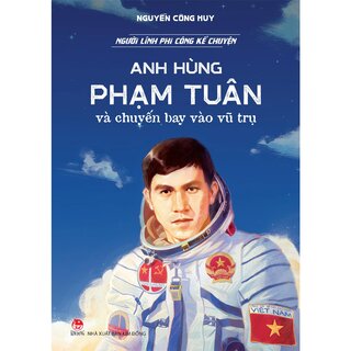 Người Lính Phi Công Kể Chuyện - Anh Hùng Phạm Tuân Và Chuyến Bay Vào Vũ Trụ - Nguyễn Công Huy