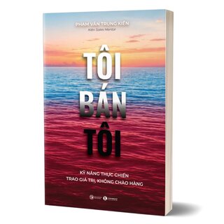 Tôi Bán Tôi - Kỹ Năng Thực Chiến Trao Giá Trị, Không Chào Hàng - Phạm Văn Trung Kiên