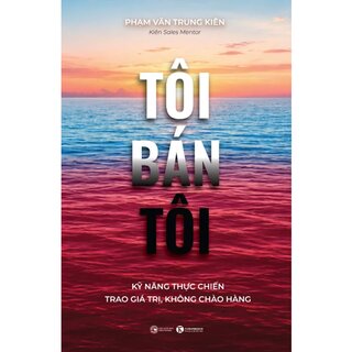 Tôi Bán Tôi - Kỹ Năng Thực Chiến Trao Giá Trị, Không Chào Hàng - Phạm Văn Trung Kiên