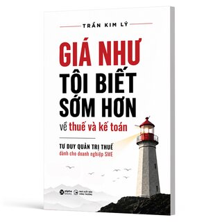 Giá Như Tôi Biết Sớm Hơn Về Thuế Và Kế Toán - Tư Duy Quản Trị Thuế Dành Cho Doanh Nghiệp SME - Trần Kim Lý