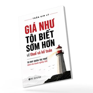 Giá Như Tôi Biết Sớm Hơn Về Thuế Và Kế Toán - Tư Duy Quản Trị Thuế Dành Cho Doanh Nghiệp SME - Trần Kim Lý