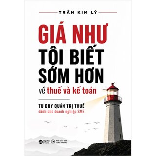 Giá Như Tôi Biết Sớm Hơn Về Thuế Và Kế Toán - Tư Duy Quản Trị Thuế Dành Cho Doanh Nghiệp SME - Trần Kim Lý