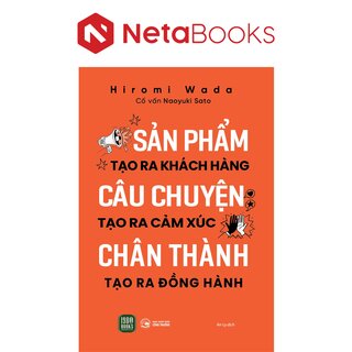 Sản Phẩm Tạo Ra Khách Hàng - Câu Chuyện Tạo Ra Cảm Xúc - Chân Thành Tạo Ra Đồng Hành - Hiromi Wada, Naoyuki Sato