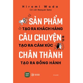 Sản Phẩm Tạo Ra Khách Hàng - Câu Chuyện Tạo Ra Cảm Xúc - Chân Thành Tạo Ra Đồng Hành - Hiromi Wada, Naoyuki Sato