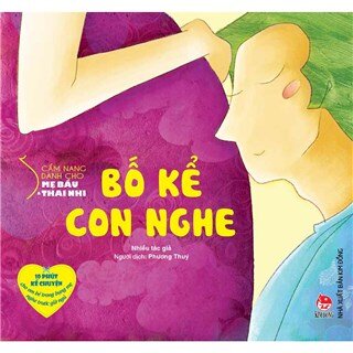 Cẩm Nang Dành Cho Mẹ Bầu Và Thai Nhi - Bố Kể Con Nghe (Tái Bản)